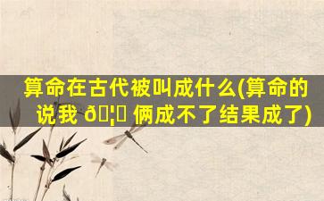 算命在古代被叫成什么(算命的说我 🦍 俩成不了结果成了)